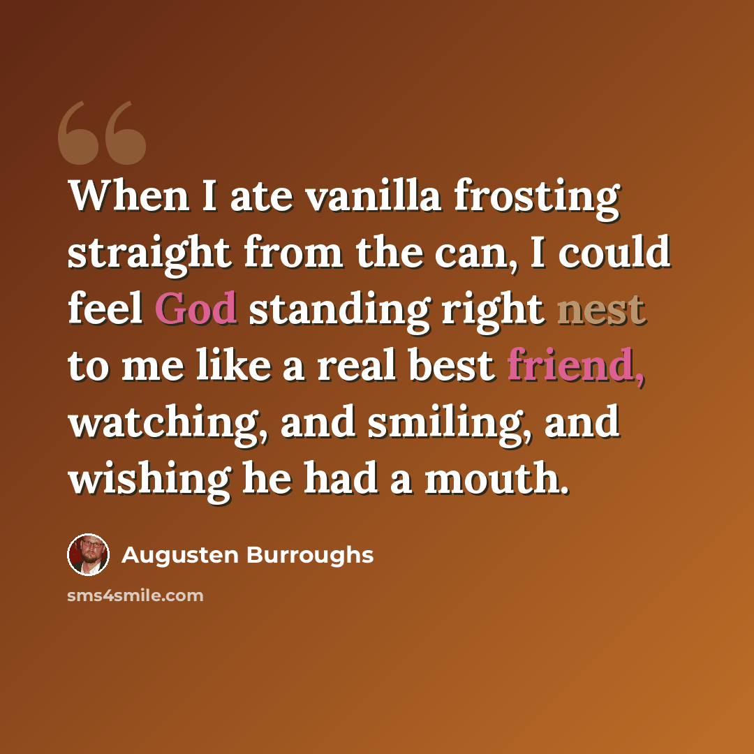 “When I ate vanilla frosting straight from the can, I could feel God standing right nest to me like a real best friend, watching, and smiling, and wishing he had a mouth.” quote by Augusten Burroughs
