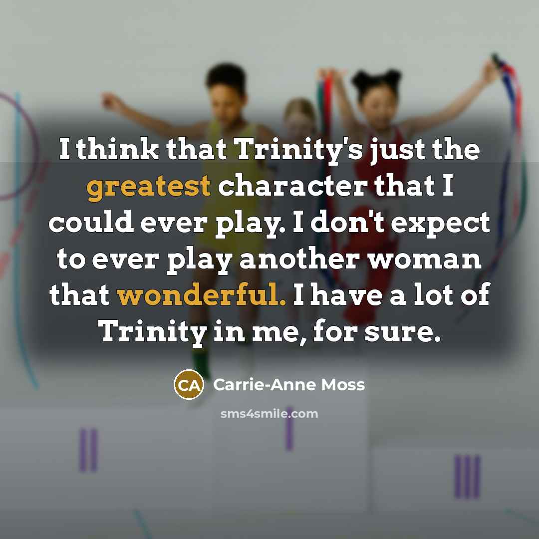 “I think that Trinity's just the greatest character that I could ever play. I don't expect to ever play another woman that wonderful. I have a lot of Trinity in me, for sure.” quote by Carrie-Anne Moss