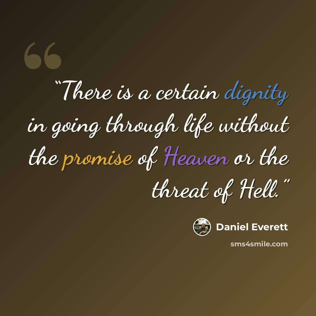 “There is a certain dignity in going through life without the promise of Heaven or the threat of Hell.” quote by Daniel Everett