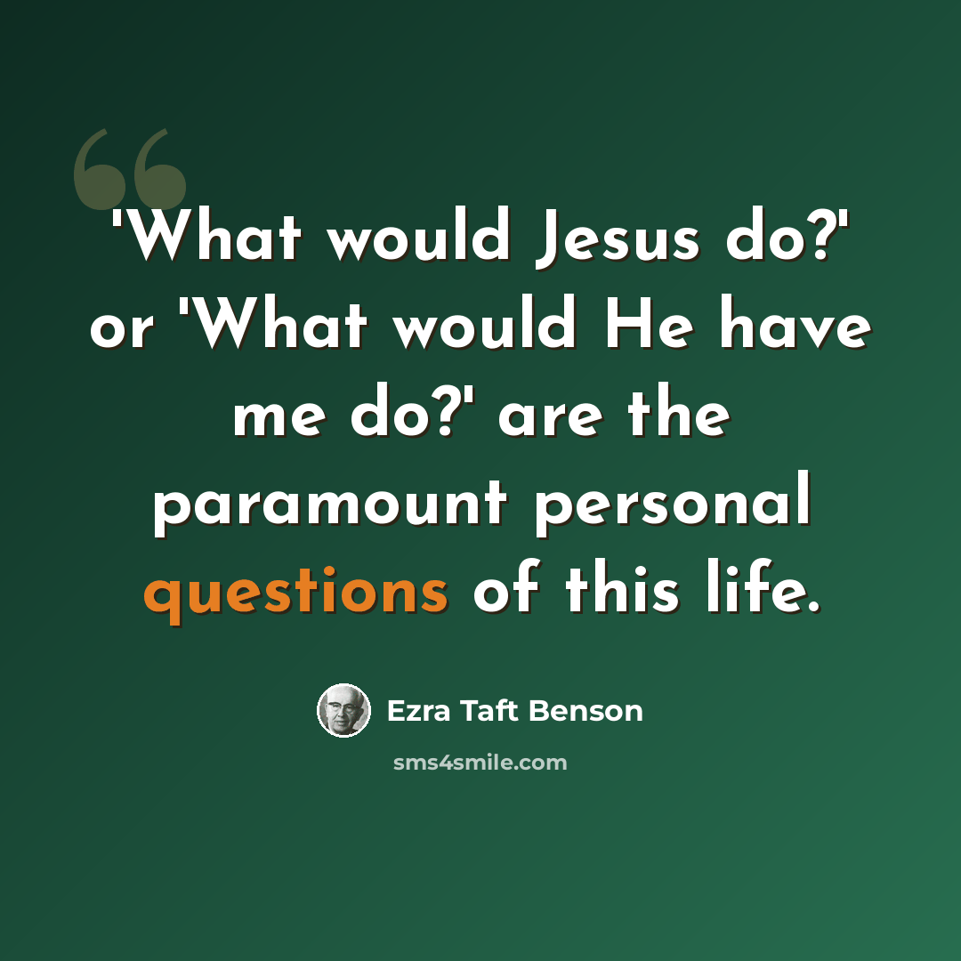 “'What would Jesus do?' or 'What would He have me do?' are the paramount personal questions of this life.” quote by Ezra Taft Benson