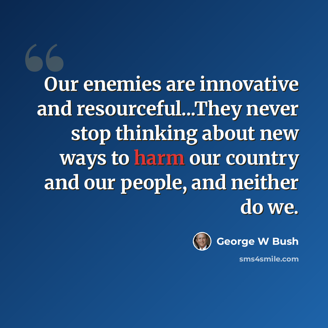 “Our enemies are innovative and resourceful...They never stop thinking about new ways to harm our country and our people, and neither do we.” quote by George W Bush