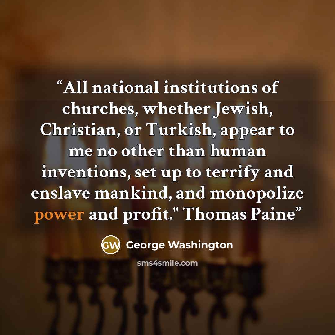 “All national institutions of churches, whether Jewish, Christian, or Turkish, appear to me no other than human inventions, set up to terrify and enslave mankind, and monopolize power and profit." Thomas Paine” quote by George Washington