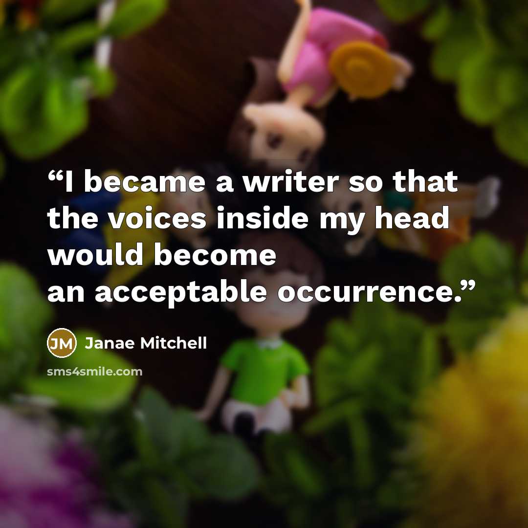“I became a writer so that the voices inside my head would become an acceptable occurrence.” quote by Janae Mitchell