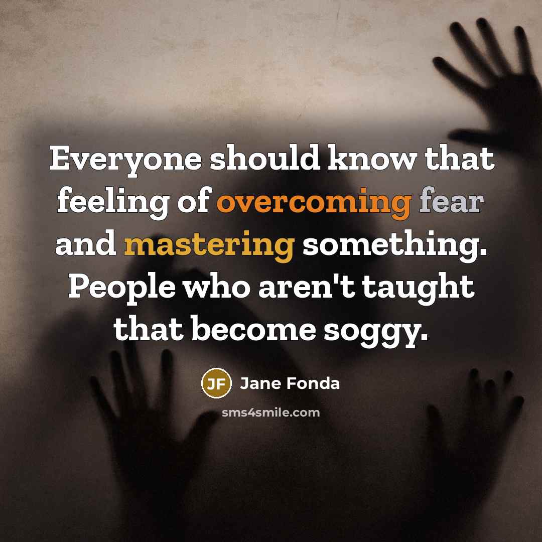 “Everyone should know that feeling of overcoming fear and mastering something. People who aren't taught that become soggy.” quote by Jane Fonda