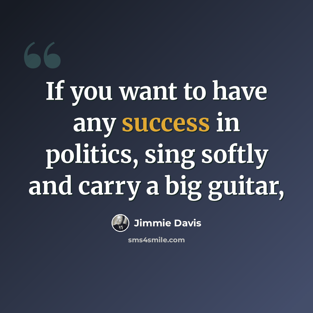 “If you want to have any success in politics, sing softly and carry a big guitar,” quote by Jimmie Davis