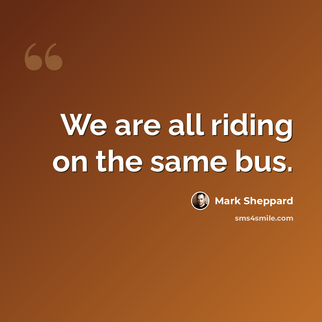 “We are all riding on the same bus.” quote by Mark Sheppard