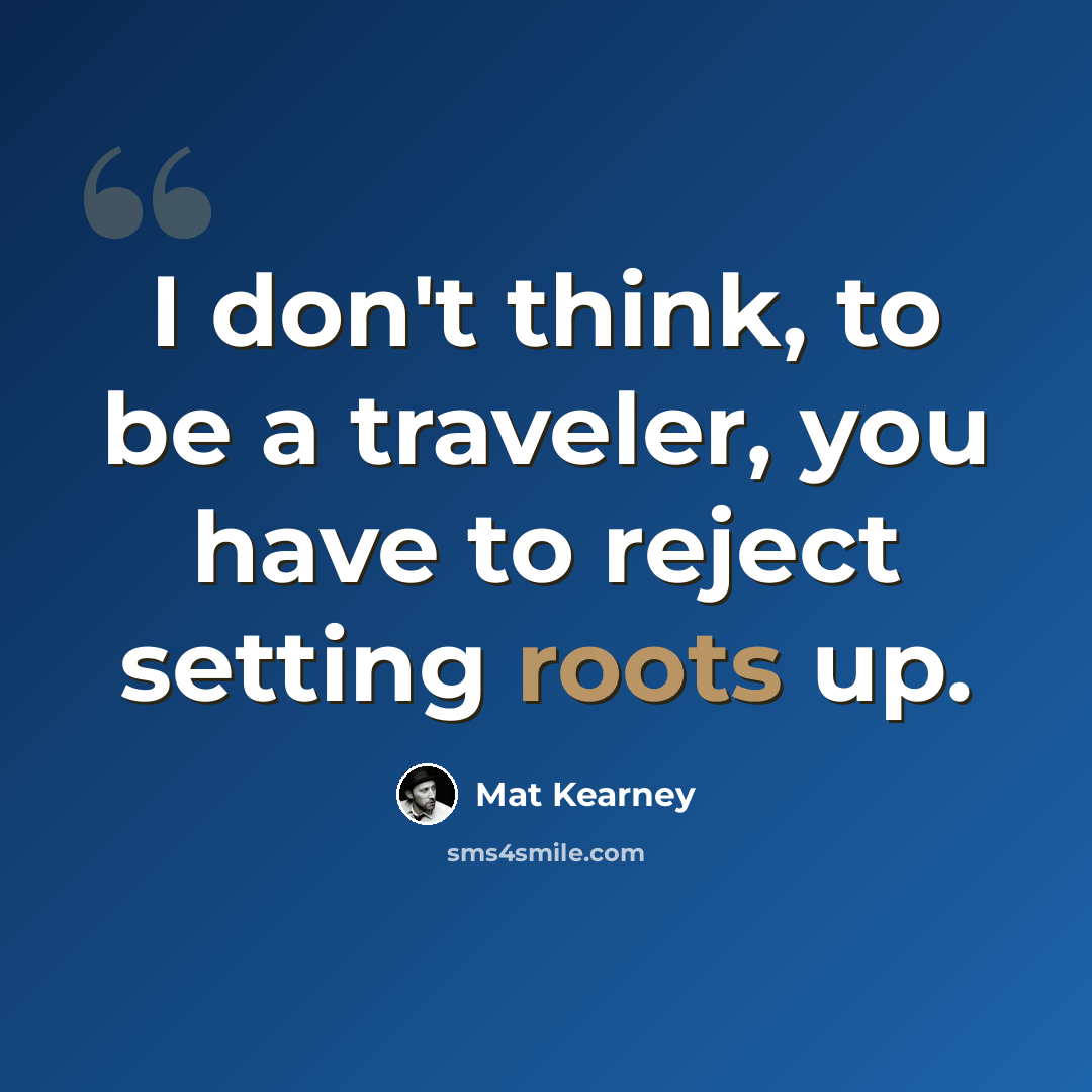 “I don't think, to be a traveler, you have to reject setting roots up.” quote by Mat Kearney