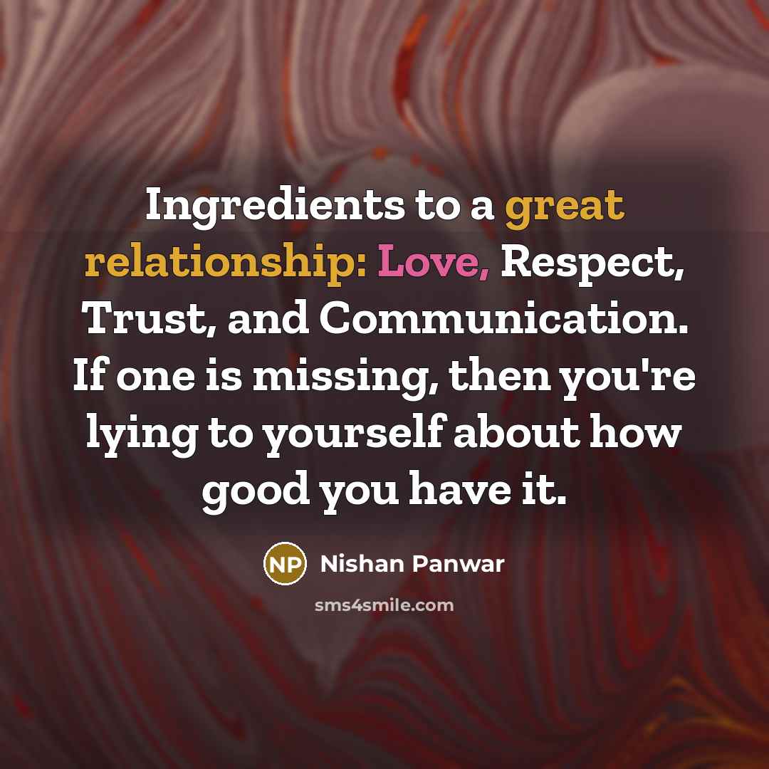 “Ingredients to a great relationship: Love, Respect, Trust, and Communication. If one is missing, then you're lying to yourself about how good you have it.” quote by Nishan Panwar