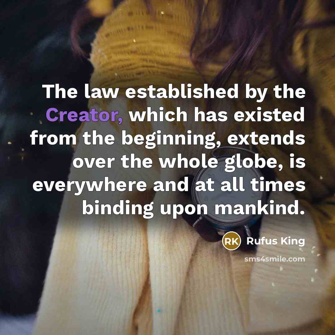“The law established by the Creator, which has existed from the beginning, extends over the whole globe, is everywhere and at all times binding upon mankind.” quote by Rufus King