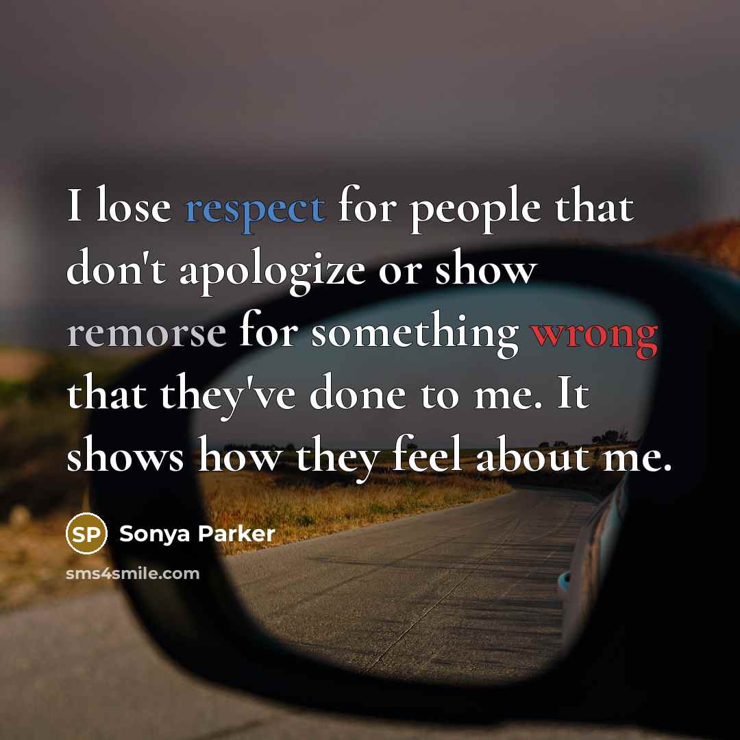 “I lose respect for people that don't apologize or show remorse for something wrong that they've done to me. It shows how they feel about me.” quote by Sonya Parker