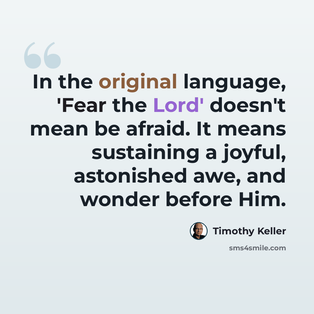 “In the original language, 'Fear the Lord' doesn't mean be afraid. It means sustaining a joyful, astonished awe, and wonder before Him.” quote by Timothy Keller