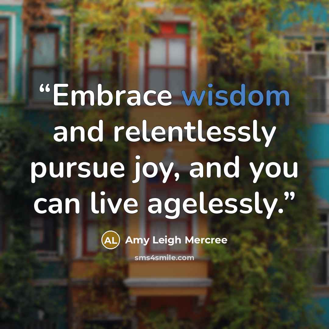 “Embrace wisdom and relentlessly pursue joy, and you can live agelessly.” quote by Amy Leigh Mercree