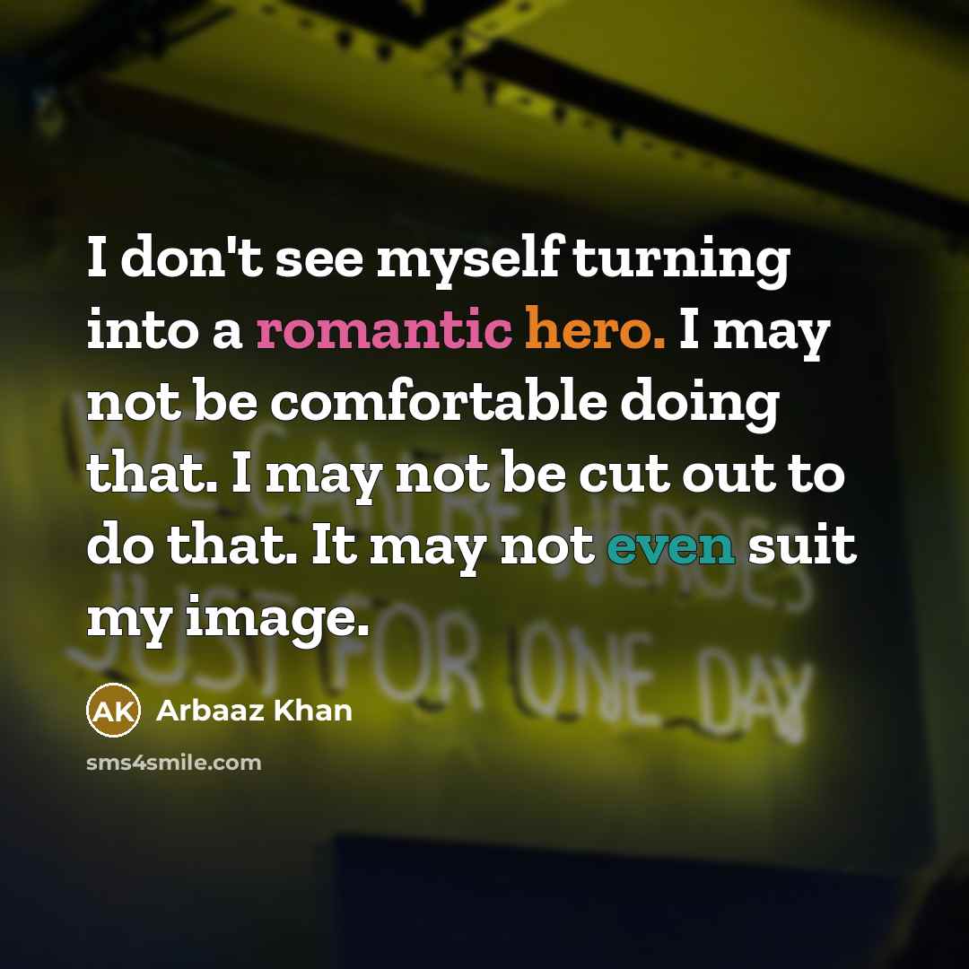 “I don't see myself turning into a romantic hero. I may not be comfortable doing that. I may not be cut out to do that. It may not even suit my image.” quote by Arbaaz Khan