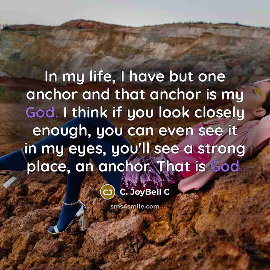 “In my life, I have but one anchor and that anchor is my God. I think if you look closely enough, you can even see it in my eyes, you'll see a strong place, an anchor. That is God.” quote by C. JoyBell C