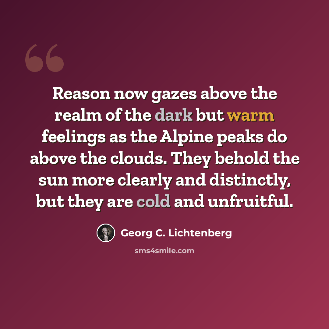 “Reason now gazes above the realm of the dark but warm feelings as the Alpine peaks do above the clouds. They behold the sun more clearly and distinctly, but they are cold and unfruitful.” quote by Georg C. Lichtenberg