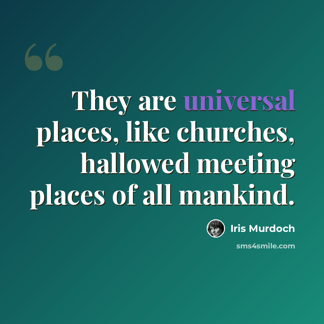 “They are universal places, like churches, hallowed meeting places of all mankind.” quote by Iris Murdoch