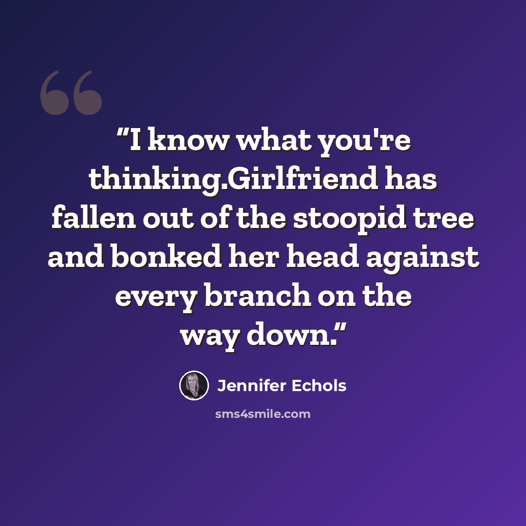 “I know what you're thinking.Girlfriend has fallen out of the stoopid tree and bonked her head against every branch on the way down.” quote by Jennifer Echols