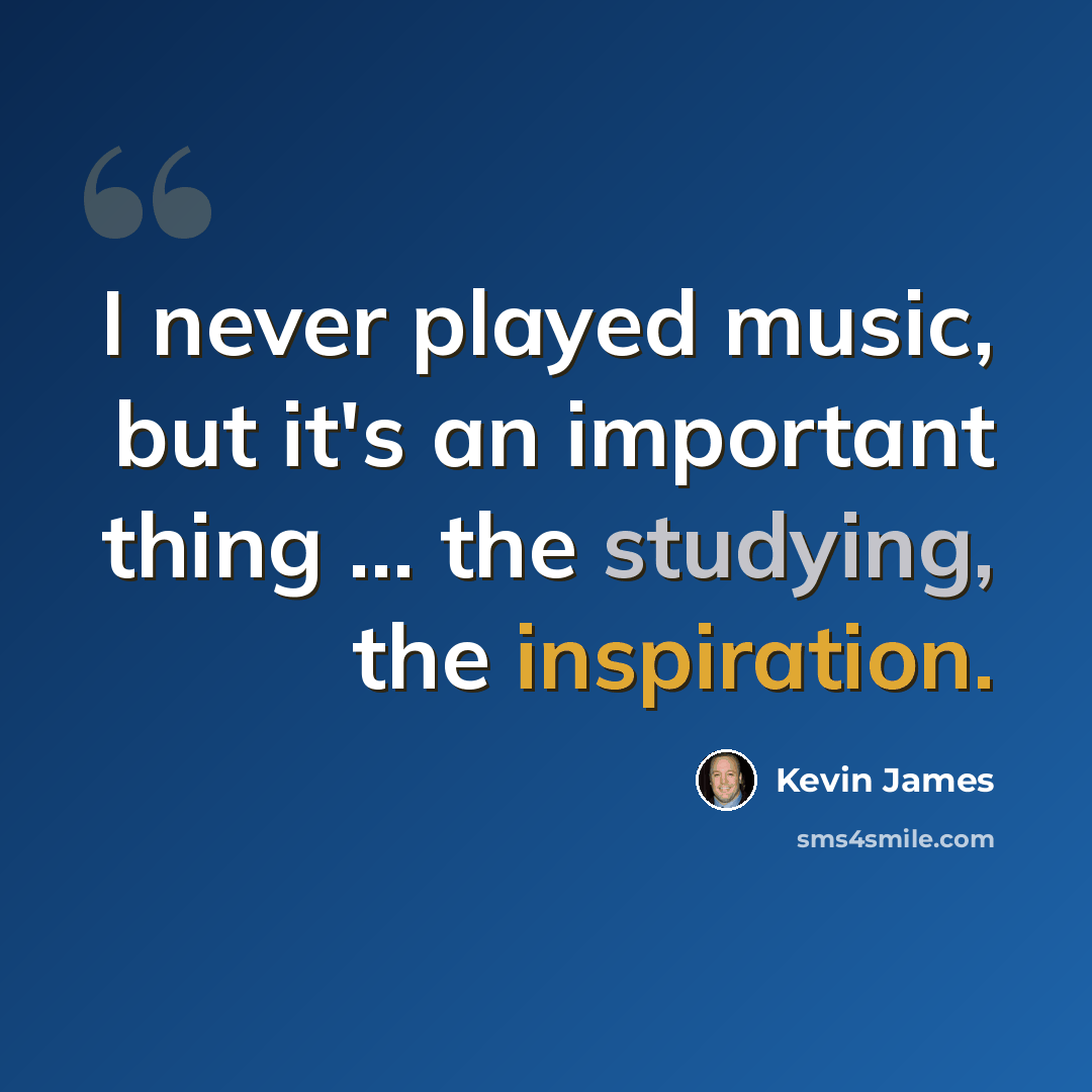 “I never played music, but it's an important thing ... the studying, the inspiration.” quote by Kevin James
