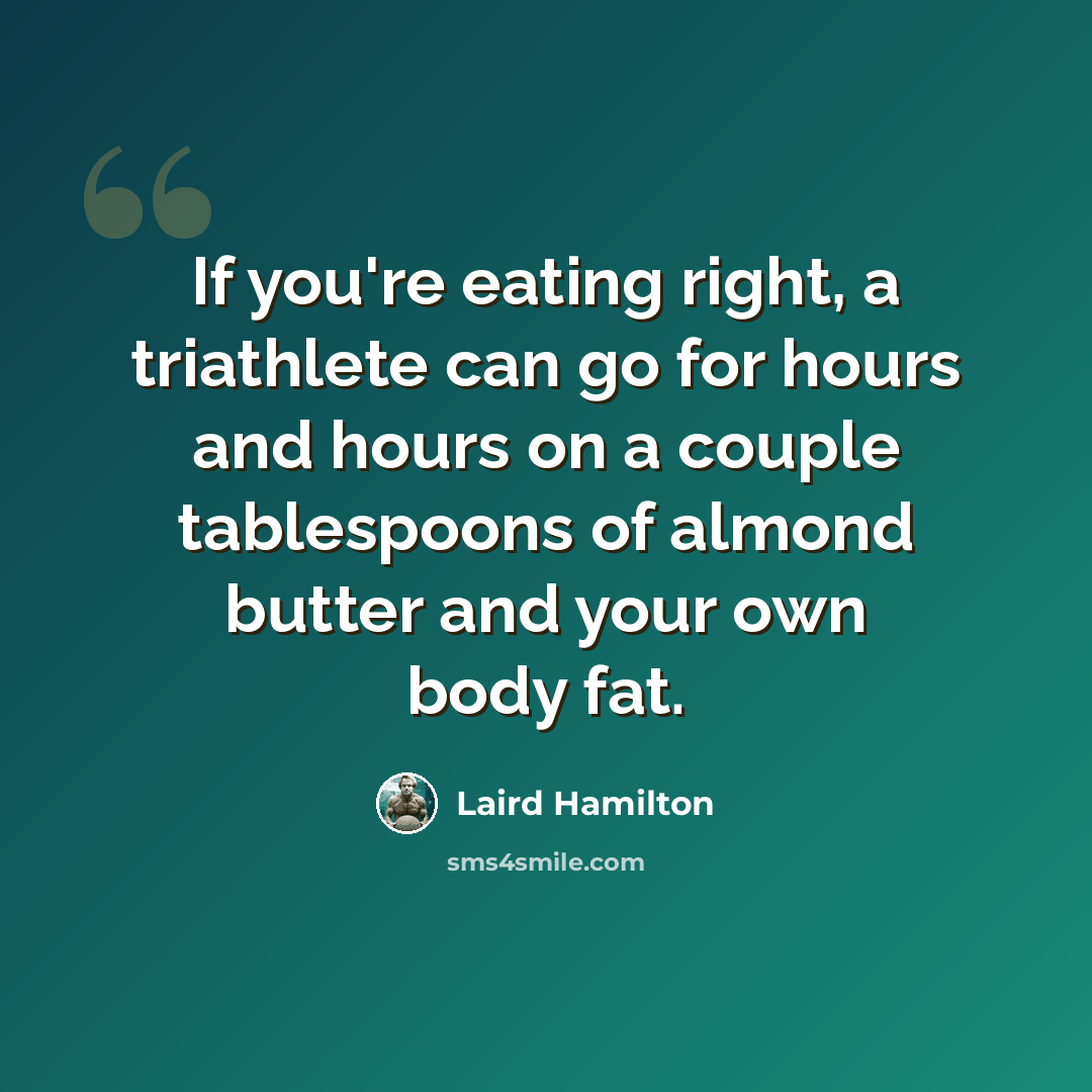 “If you're eating right, a triathlete can go for hours and hours on a couple tablespoons of almond butter and your own body fat.” quote by Laird Hamilton