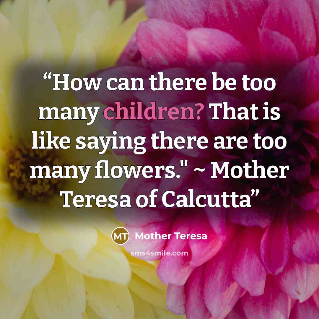 “How can there be too many children? That is like saying there are too many flowers." ~ Mother Teresa of Calcutta” quote by Mother Teresa