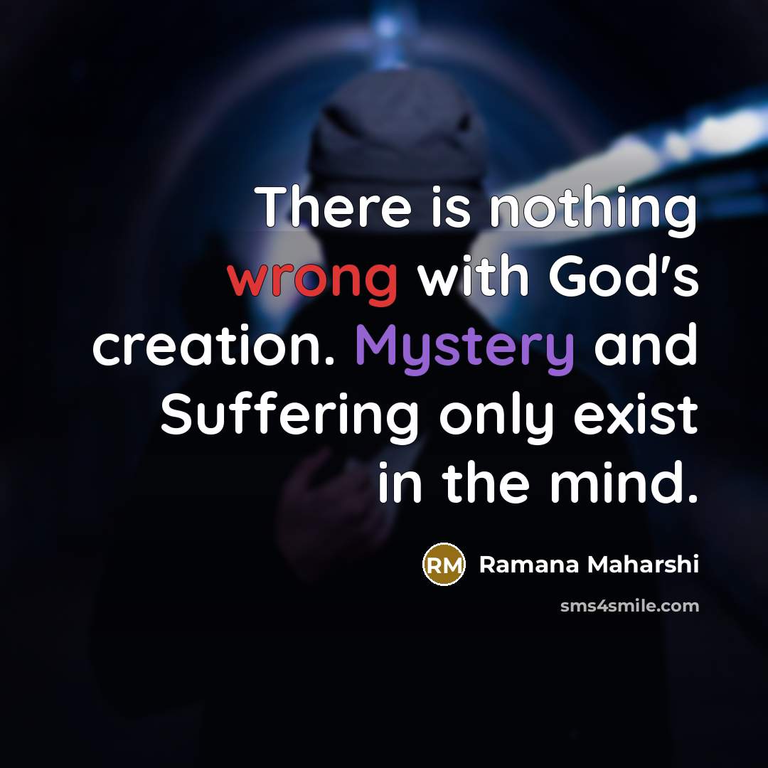 “There is nothing wrong with God's creation. Mystery and Suffering only exist in the mind.” quote by Ramana Maharshi
