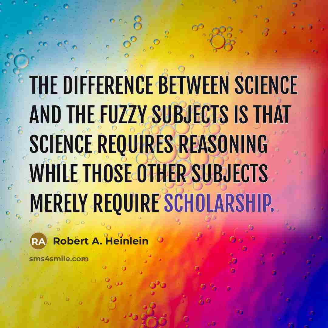 “The difference between science and the fuzzy subjects is that science requires reasoning while those other subjects merely require scholarship.” quote by Robert A. Heinlein