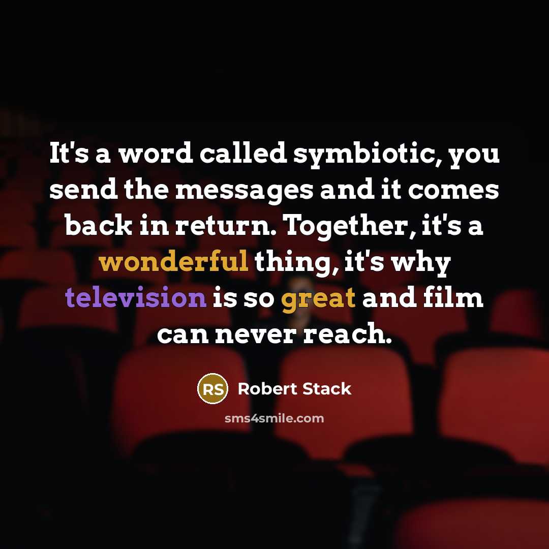 “It's a word called symbiotic, you send the messages and it comes back in return. Together, it's a wonderful thing, it's why television is so great and film can never reach.” quote by Robert Stack