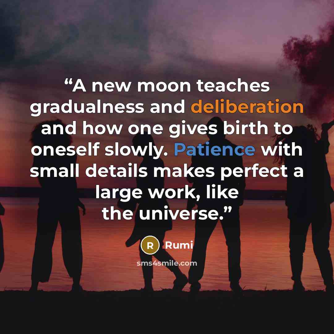 “A new moon teaches gradualness and deliberation and how one gives birth to oneself slowly. Patience with small details makes perfect a large work, like the universe.” quote by Rumi