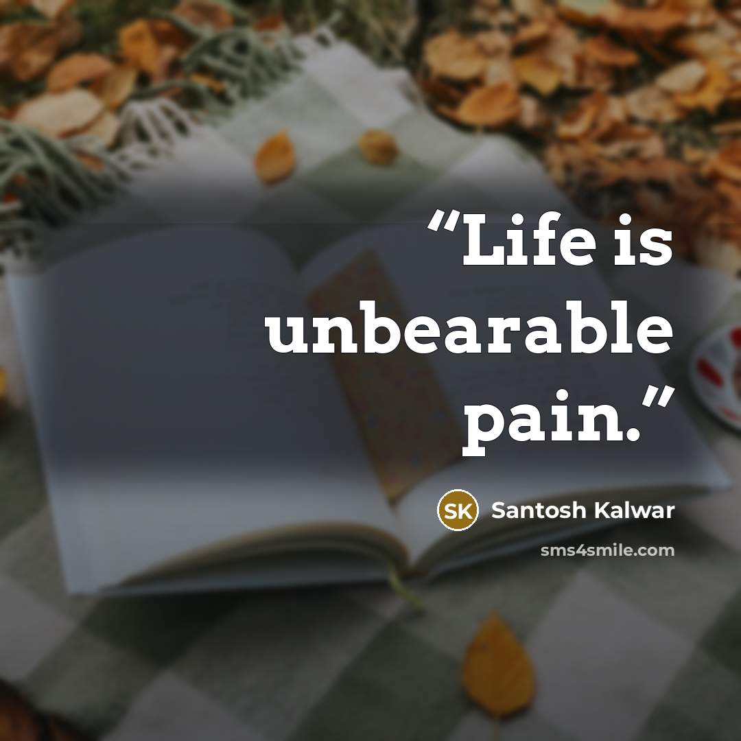 “Life is unbearable pain.” quote by Santosh Kalwar