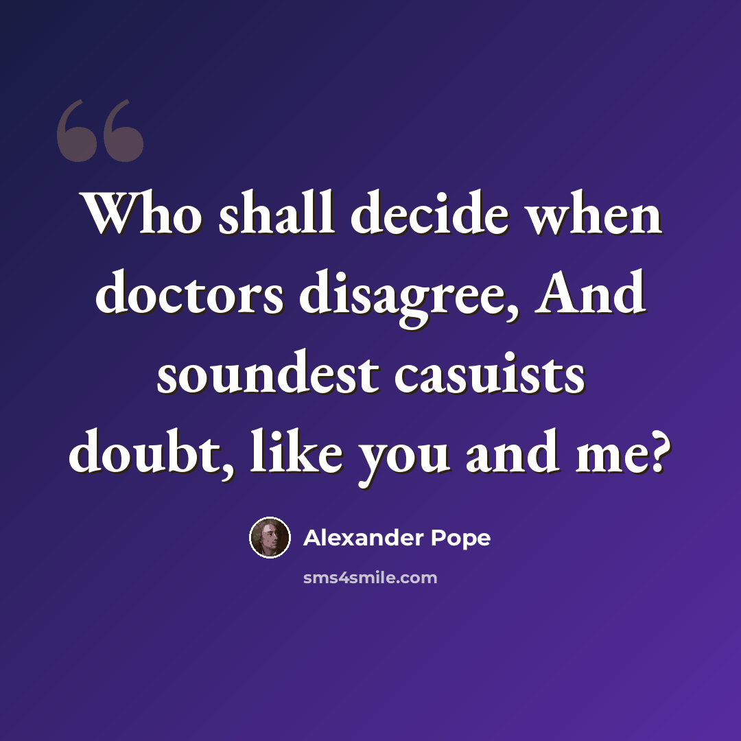 “Who shall decide when doctors disagree, And soundest casuists doubt, like you and me?” quote by Alexander Pope