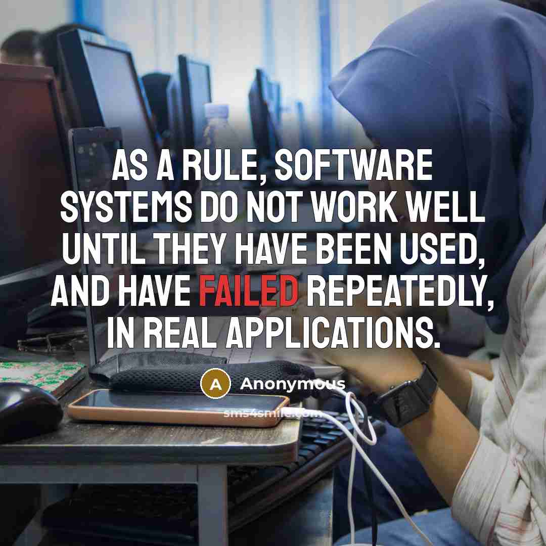 “As a rule, software systems do not work well until they have been used, and have failed repeatedly, in real applications.” quote by Anonymous