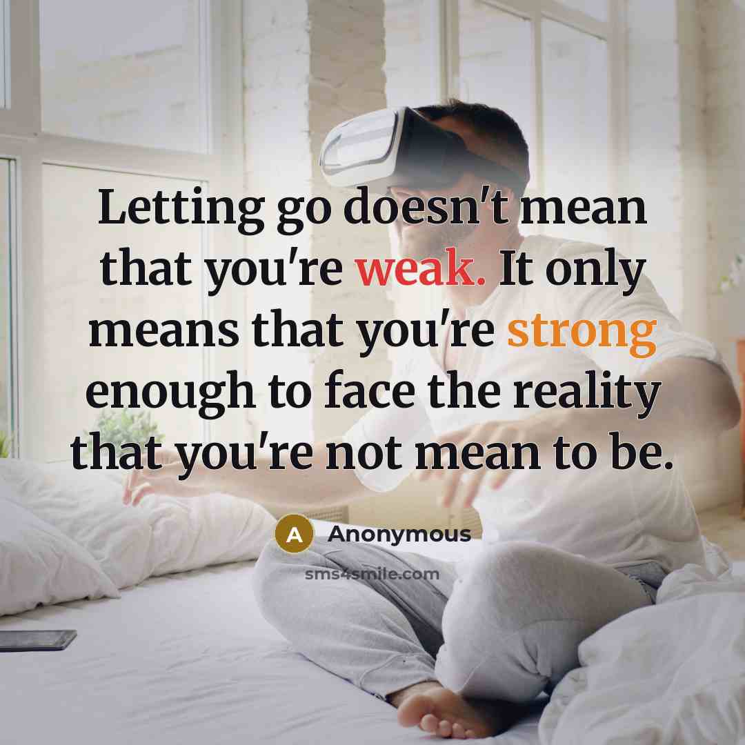 “Letting go doesn't mean that you're weak. It only means that you're strong enough to face the reality that you're not mean to be.” quote by Anonymous