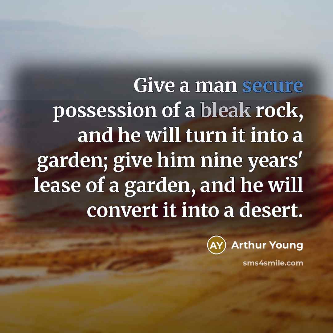 “Give a man secure possession of a bleak rock, and he will turn it into a garden; give him nine years' lease of a garden, and he will convert it into a desert.” quote by Arthur Young