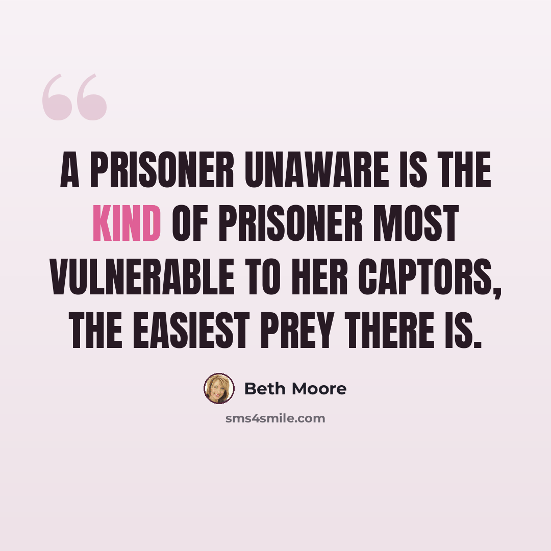 “A prisoner unaware is the kind of prisoner most vulnerable to her captors, the easiest prey there is.” quote by Beth Moore