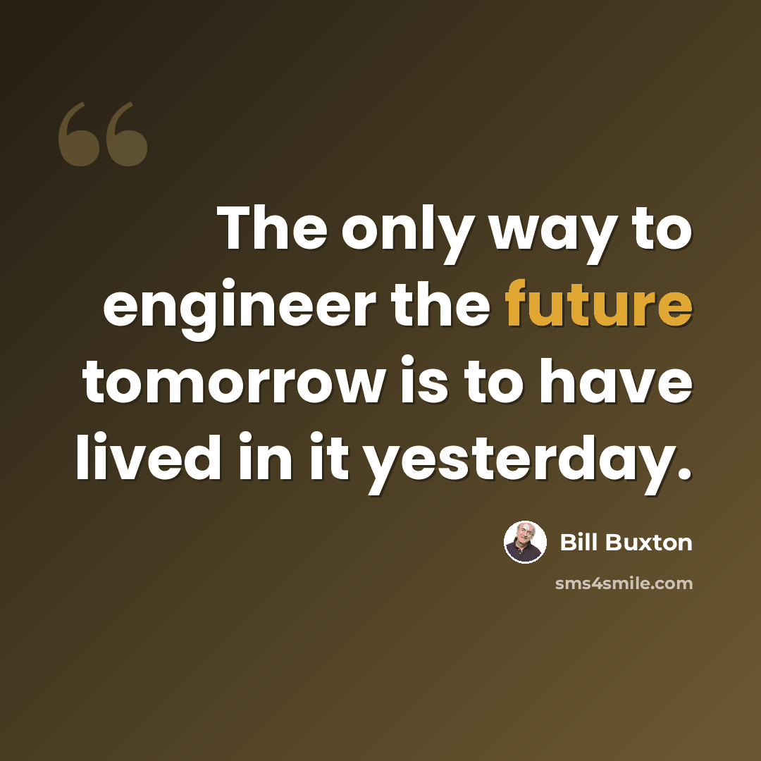 “The only way to engineer the future tomorrow is to have lived in it yesterday.” quote by Bill Buxton