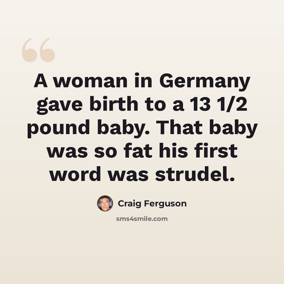 “A woman in Germany gave birth to a 13 1/2 pound baby. That baby was so fat his first word was strudel.” quote by Craig Ferguson