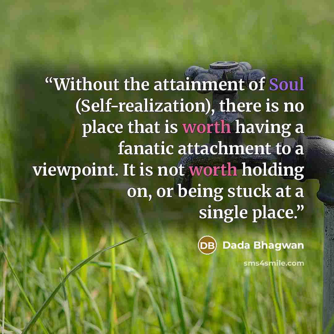 “Without the attainment of Soul (Self-realization), there is no place that is worth having a fanatic attachment to a viewpoint. It is not worth holding on, or being stuck at a single place.” quote by Dada Bhagwan