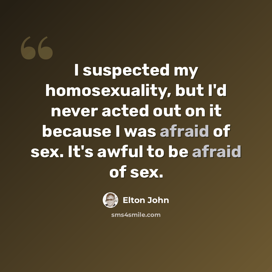 “I suspected my homosexuality, but I'd never acted out on it because I was afraid of sex. It's awful to be afraid of sex.” quote by Elton John