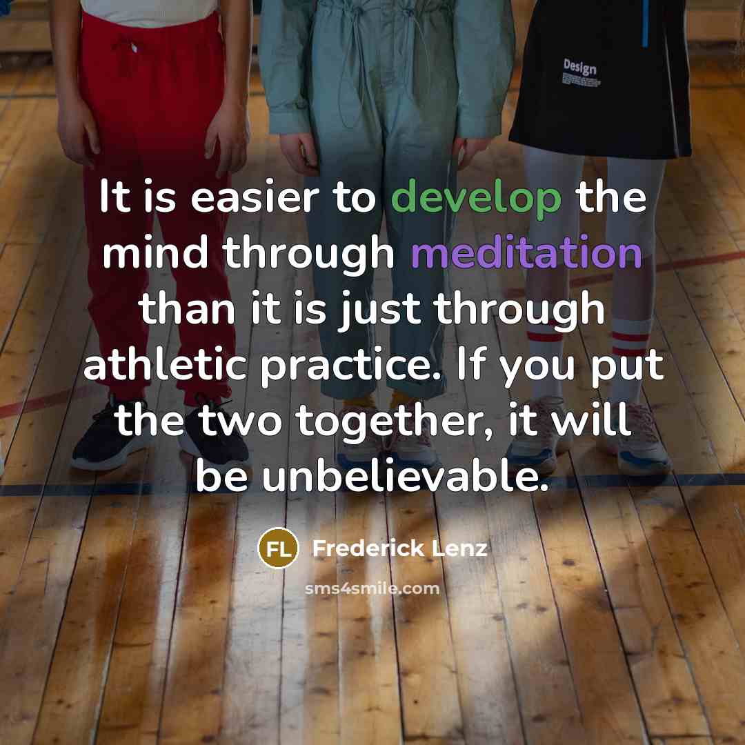 “It is easier to develop the mind through meditation than it is just through athletic practice. If you put the two together, it will be unbelievable.” quote by Frederick Lenz