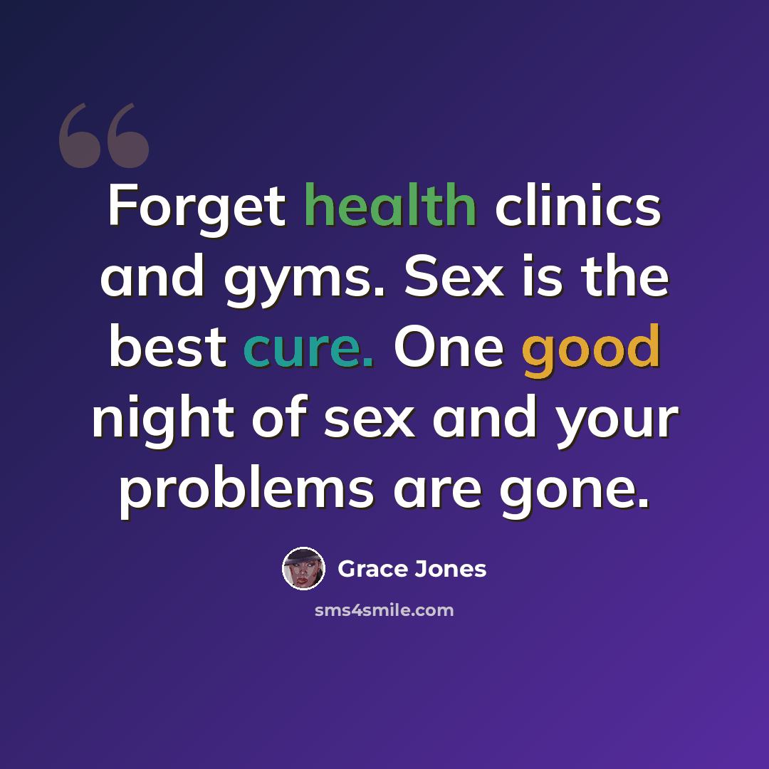 “Forget health clinics and gyms. Sex is the best cure. One good night of sex and your problems are gone.” quote by Grace Jones
