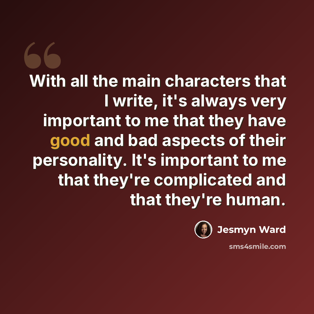 “With all the main characters that I write, it's always very important to me that they have good and bad aspects of their personality. It's important to me that they're complicated and that they're human.” quote by Jesmyn Ward