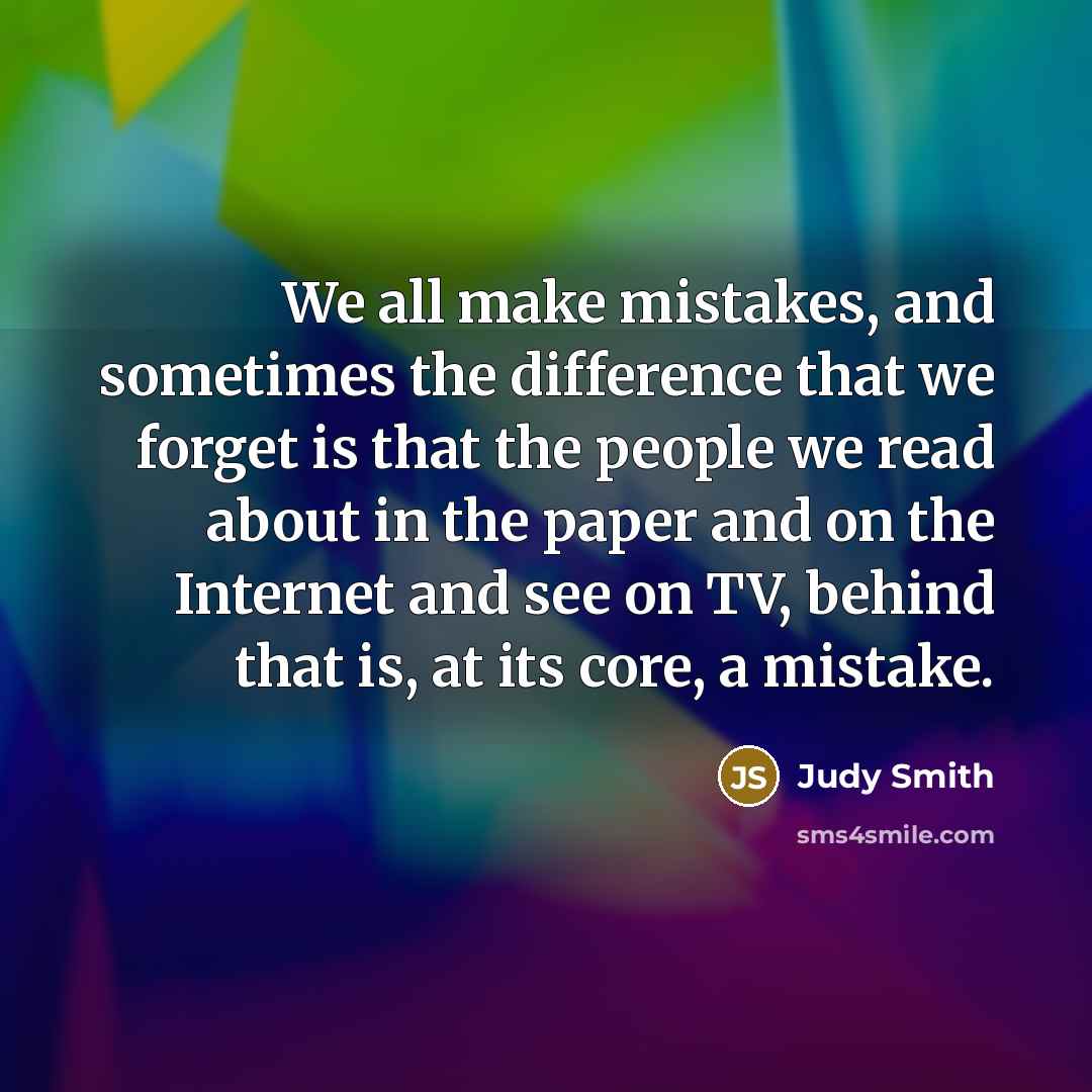 “We all make mistakes, and sometimes the difference that we forget is that the people we read about in the paper and on the Internet and see on TV, behind that is, at its core, a mistake.” quote by Judy Smith