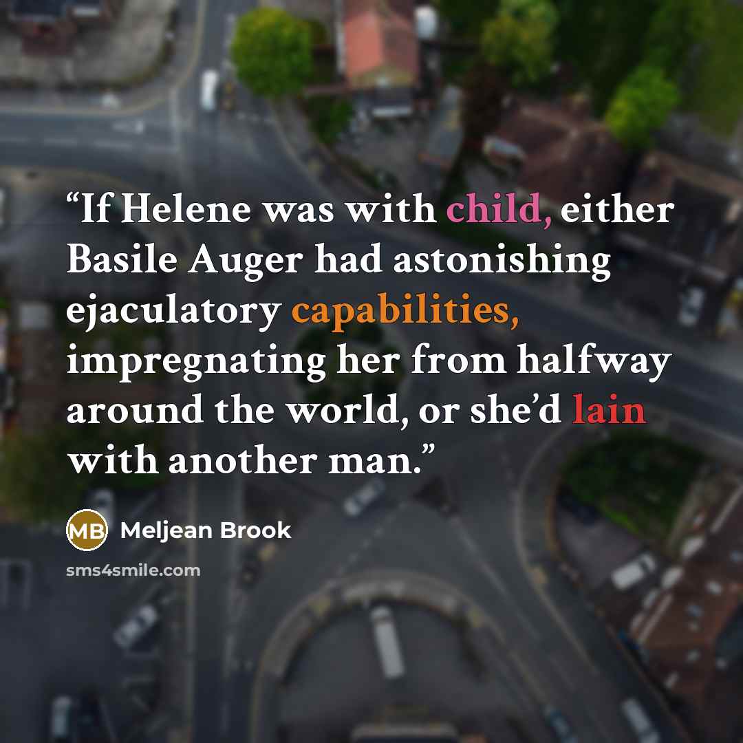 “If Helene was with child, either Basile Auger had astonishing ejaculatory capabilities, impregnating her from halfway around the world, or she’d lain with another man.” quote by Meljean Brook