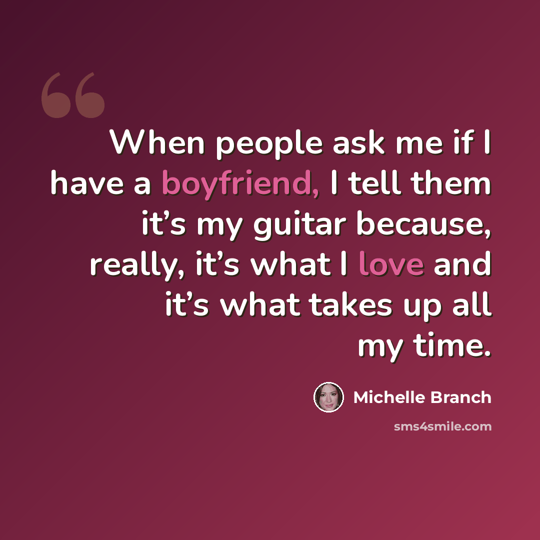 “When people ask me if I have a boyfriend, I tell them it’s my guitar because, really, it’s what I love and it’s what takes up all my time.” quote by Michelle Branch