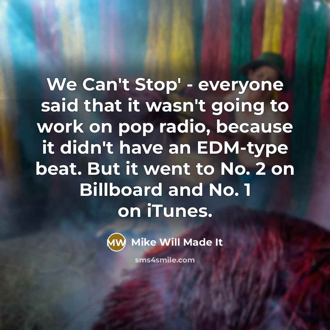 “We Can't Stop' - everyone said that it wasn't going to work on pop radio, because it didn't have an EDM-type beat. But it went to No. 2 on Billboard and No. 1 on iTunes.” quote by Mike Will Made It