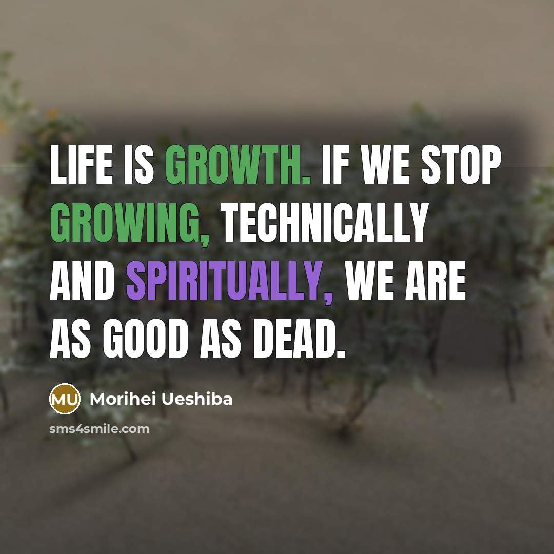 “Life is growth. If we stop growing, technically and spiritually, we are as good as dead.” quote by Morihei Ueshiba