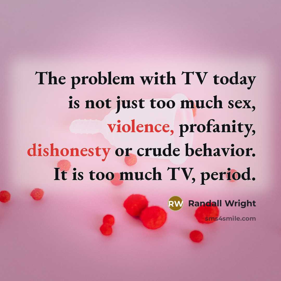 “The problem with TV today is not just too much sex, violence, profanity, dishonesty or crude behavior. It is too much TV, period.” quote by Randall Wright