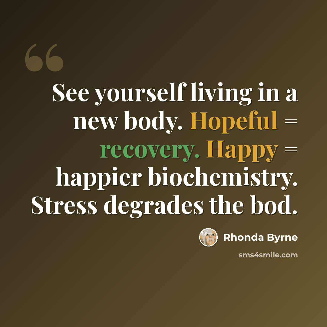 “See yourself living in a new body. Hopeful = recovery. Happy = happier biochemistry. Stress degrades the bod.” quote by Rhonda Byrne