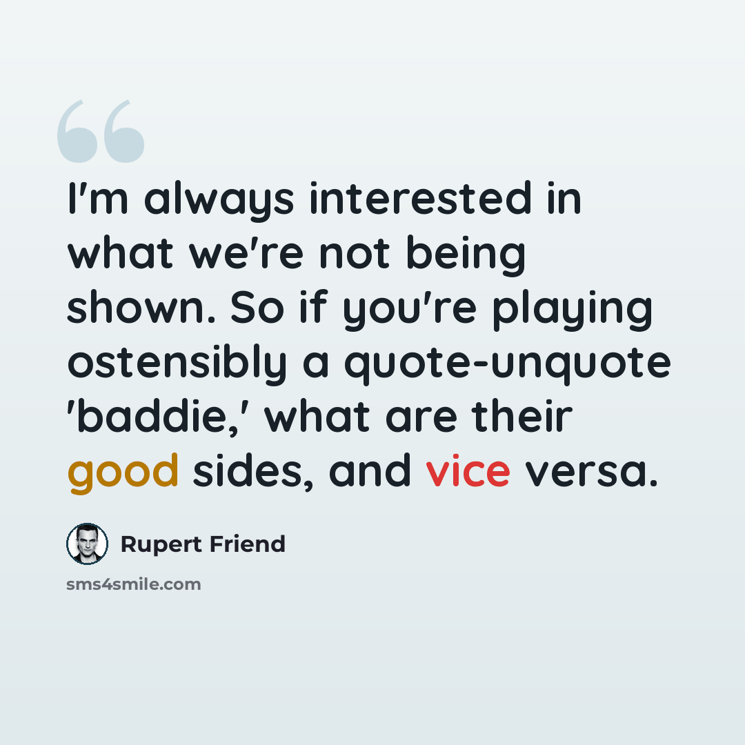 “I'm always interested in what we're not being shown. So if you're playing ostensibly a quote-unquote 'baddie,' what are their good sides, and vice versa.” quote by Rupert Friend