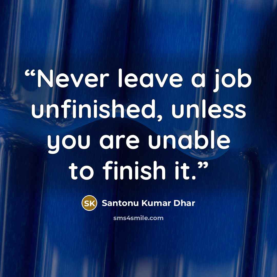 “Never leave a job unfinished, unless you are unable to finish it.” quote by Santonu Kumar Dhar